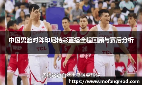 中国男篮对阵印尼精彩直播全程回顾与赛后分析